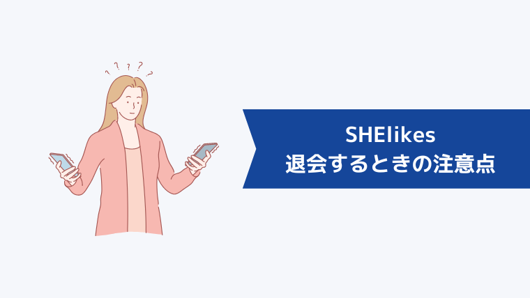 SHElikes（シーライクス）を退会するときの注意点